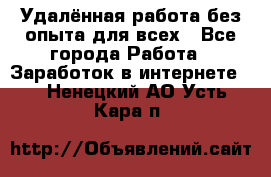 Удалённая работа без опыта для всех - Все города Работа » Заработок в интернете   . Ненецкий АО,Усть-Кара п.